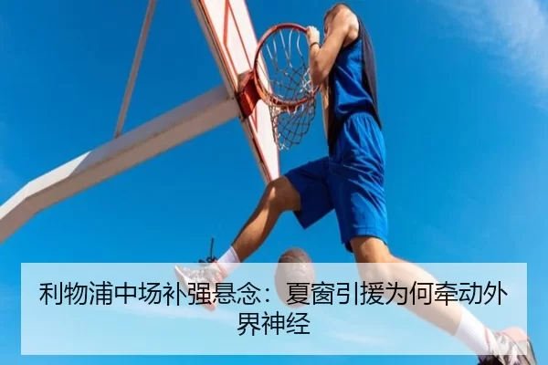 利物浦中场补强悬念：夏窗引援为何牵动外界神经